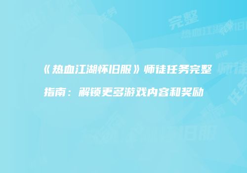 《热血江湖怀旧服》师徒任务完整指南：解锁更多游戏内容和奖励