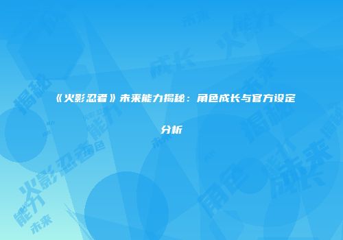 《火影忍者》未来能力揭秘：角色成长与官方设定分析