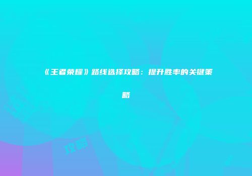 《王者荣耀》路线选择攻略：提升胜率的关键策略