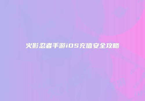 火影忍者手游iOS充值安全攻略