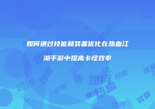 如何通过技能和装备优化在热血江湖手游中提高卡怪效率