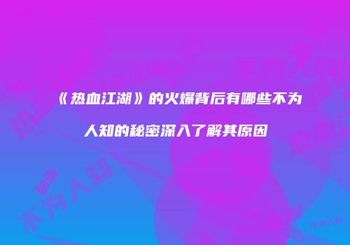 《热血江湖》的火爆背后有哪些不为人知的秘密深入了解其原因