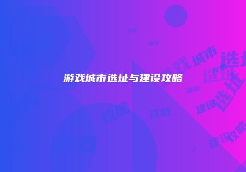 游戏城市选址与建设攻略