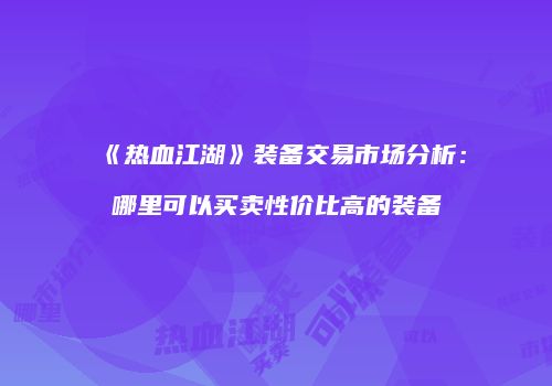 《热血江湖》装备交易市场分析：哪里可以买卖性价比高的装备