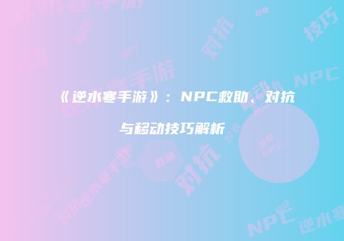 《逆水寒手游》：NPC救助、对抗与移动技巧解析