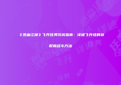 《热血江湖》飞升任务完成指南：详述飞升怪的获取和战斗方法