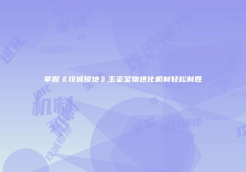 掌握《攻城掠地》玉玺宝物进化机制轻松制胜