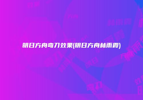 明日方舟弯刀效果(明日方舟林雨霞)