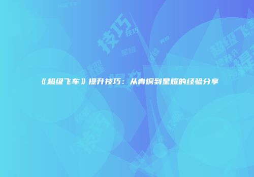 《超级飞车》提升技巧：从青铜到星耀的经验分享