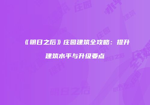 《明日之后》庄园建筑全攻略：提升建筑水平与升级要点