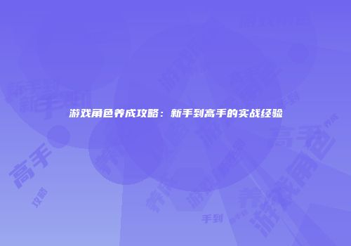 游戏角色养成攻略：新手到高手的实战经验