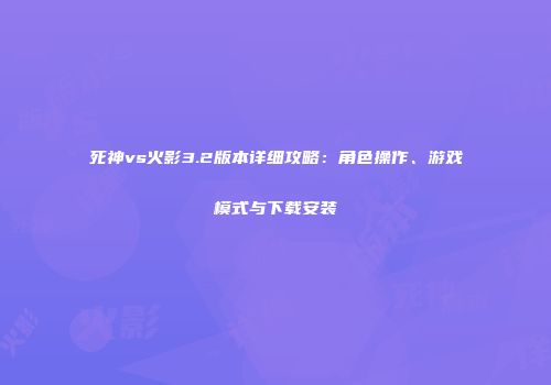 死神vs火影3.2版本详细攻略：角色操作、游戏模式与下载安装