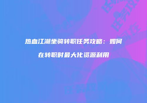 热血江湖坐骑转职任务攻略：如何在转职时最大化资源利用