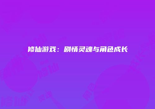 修仙游戏：剧情灵魂与角色成长