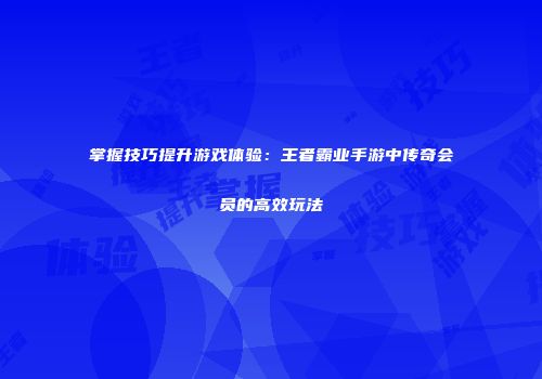 掌握技巧提升游戏体验：王者霸业手游中传奇会员的高效玩法