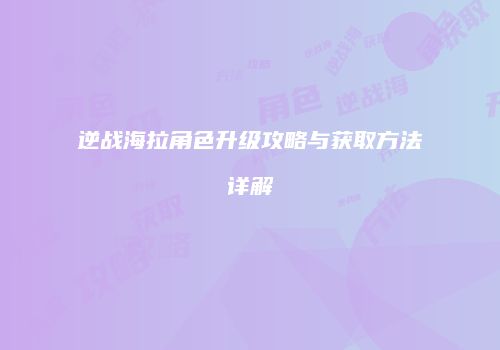 逆战海拉角色升级攻略与获取方法详解