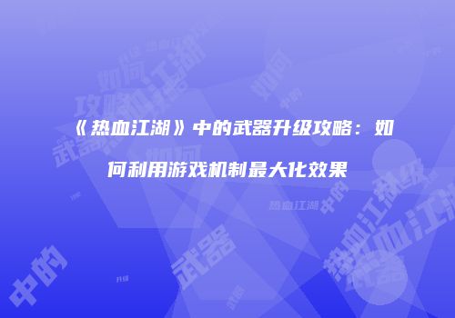 《热血江湖》中的武器升级攻略:如何利用游戏机制最大化效果