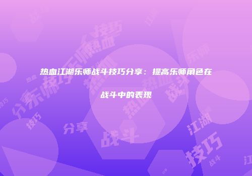 热血江湖乐师战斗技巧分享：提高乐师角色在战斗中的表现