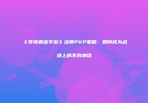 《传奇霸业手游》法师PVP策略：如何成为战场上的不败神话