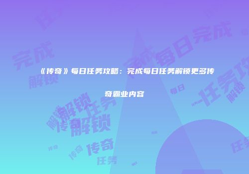 《传奇》每日任务攻略：完成每日任务解锁更多传奇霸业内容