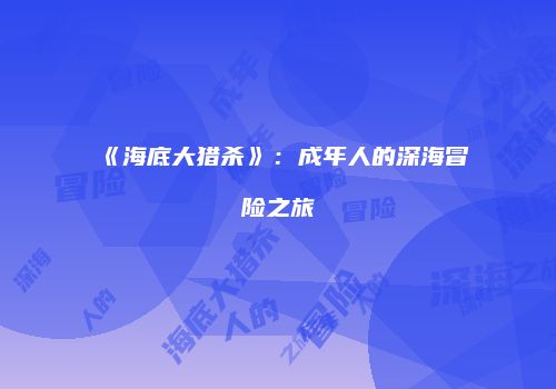 《海底大猎杀》：成年人的深海冒险之旅