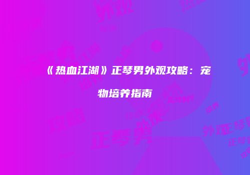 《热血江湖》正琴男外观攻略：宠物培养指南