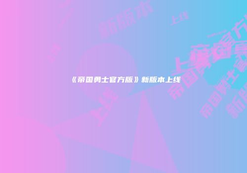 《帝国勇士官方版》新版本上线