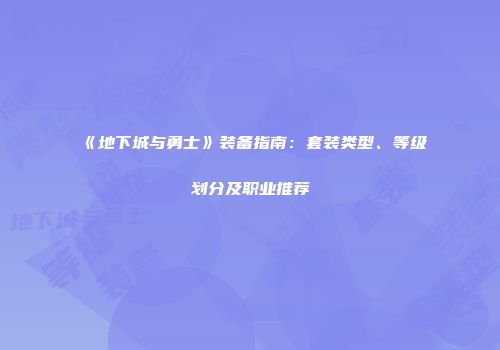 《地下城与勇士》装备指南：套装类型、等级划分及职业推荐