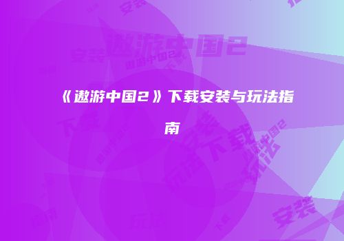 《遨游中国2》下载安装与玩法指南