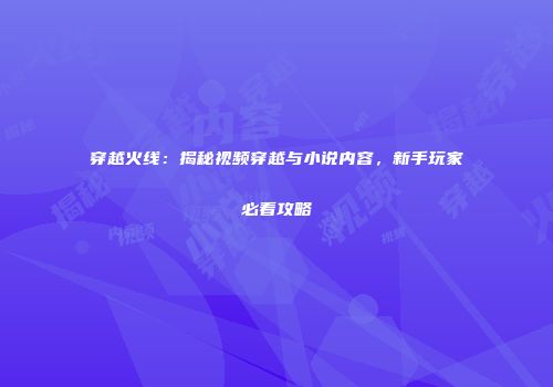 穿越火线：揭秘视频穿越与小说内容，新手玩家必看攻略