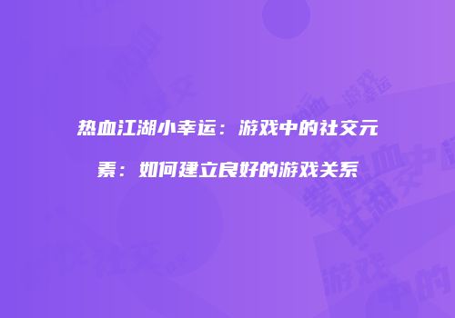 热血江湖小幸运：游戏中的社交元素：如何建立良好的游戏关系