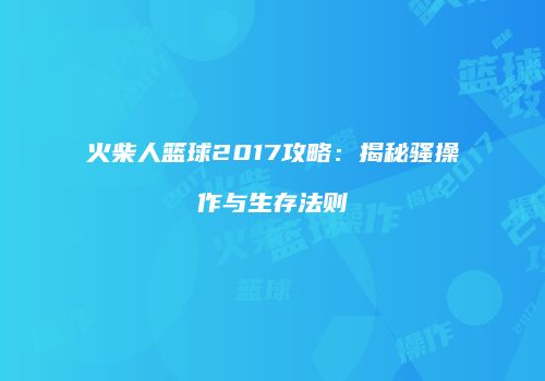 火柴人篮球2017攻略：揭秘骚操作与生存法则