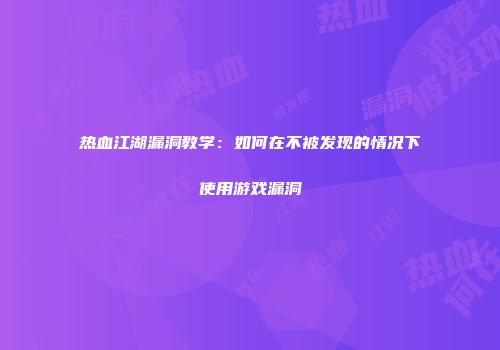 热血江湖漏洞教学：如何在不被发现的情况下使用游戏漏洞