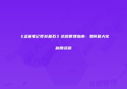 《盗墓笔记页游晶石》资源管理指南：如何最大化利用资源