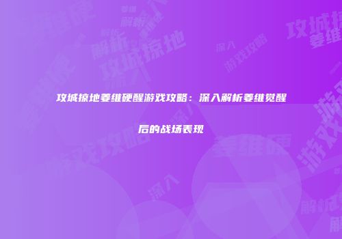 攻城掠地姜维硬醒游戏攻略:深入解析姜维觉醒后的战场表现