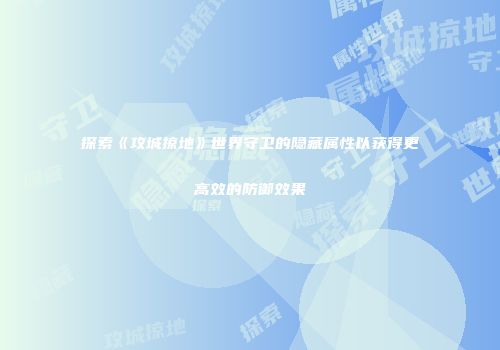 探索《攻城掠地》世界守卫的隐藏属性以获得更高效的防御效果