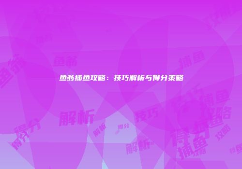 鱼翁捕鱼攻略：技巧解析与得分策略