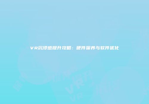 VR沉浸感提升攻略：硬件保养与软件优化