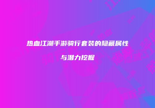 热血江湖手游骑行套装的隐藏属性与潜力挖掘