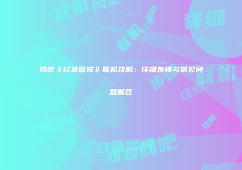 网吧《红色警戒》联机攻略：详细步骤与常见问题解答