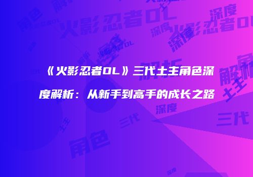 《火影忍者OL》三代土主角色深度解析：从新手到高手的成长之路