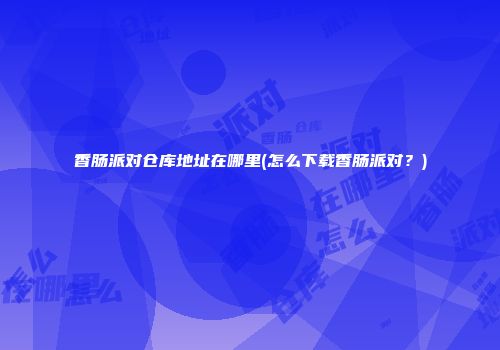 香肠派对仓库地址在哪里(怎么下载香肠派对？)