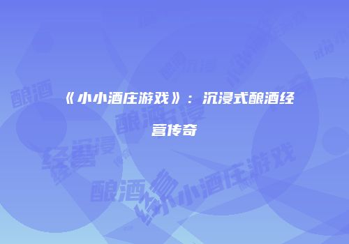 《小小酒庄游戏》：沉浸式酿酒经营传奇