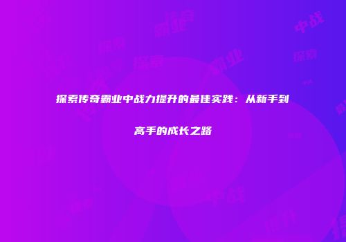 探索传奇霸业中战力提升的最佳实践：从新手到高手的成长之路