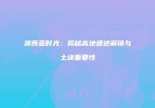 波西亚时光：揭秘高地遗迹解锁与土块重要性