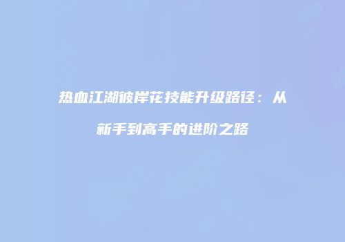 热血江湖彼岸花技能升级路径:从新手到高手的进阶之路