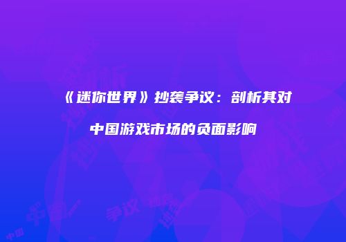 《迷你世界》抄袭争议：剖析其对中国游戏市场的负面影响