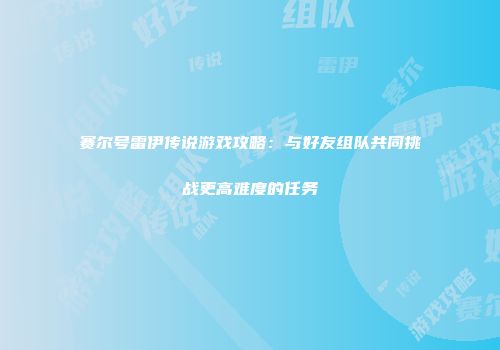 赛尔号雷伊传说游戏攻略:与好友组队共同挑战更高难度的任务