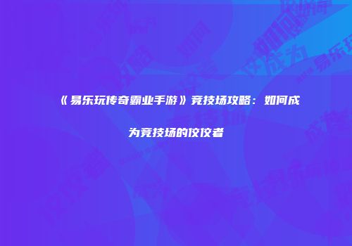 《易乐玩传奇霸业手游》竞技场攻略：如何成为竞技场的佼佼者