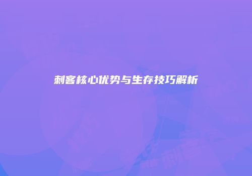 刺客核心优势与生存技巧解析